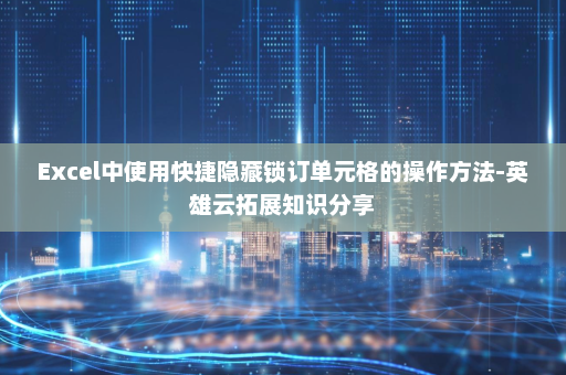 Excel中使用快捷隐藏锁订单元格的操作方法-英雄云拓展知识分享