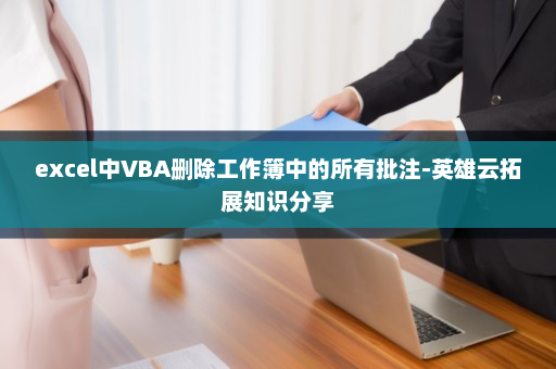 excel中VBA删除工作簿中的所有批注-英雄云拓展知识分享
