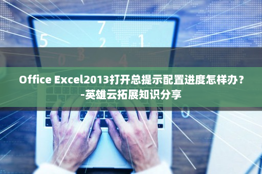 Office Excel2013打开总提示配置进度怎样办？-英雄云拓展知识分享