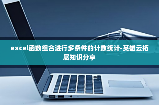 excel函数组合进行多条件的计数统计-英雄云拓展知识分享