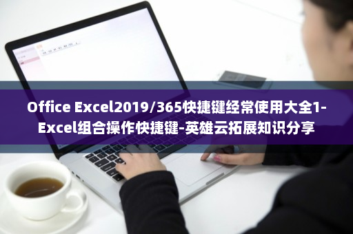 Office Excel2019/365快捷键经常使用大全1-Excel组合操作快捷键-英雄云拓展知识分享