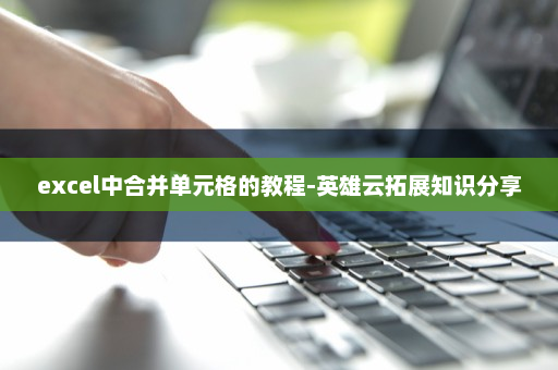 excel中合并单元格的教程-英雄云拓展知识分享
