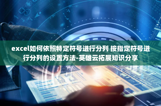excel如何依照特定符号进行分列 按指定符号进行分列的设置方法-英雄云拓展知识分享