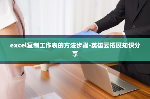 excel复制工作表的方法步骤-英雄云拓展知识分享