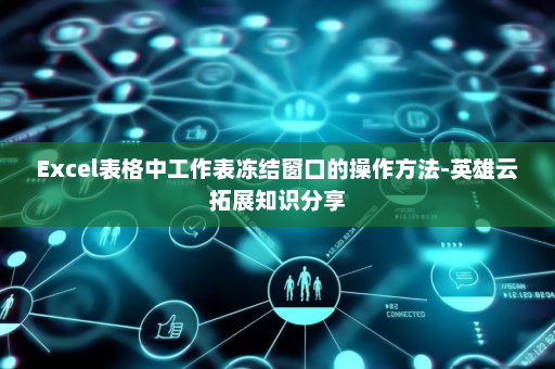 Excel表格中工作表冻结窗口的操作方法-英雄云拓展知识分享