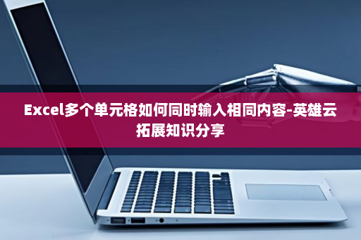Excel多个单元格如何同时输入相同内容-英雄云拓展知识分享