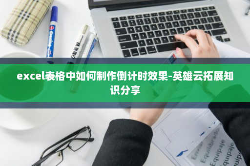 excel表格中如何制作倒计时效果-英雄云拓展知识分享