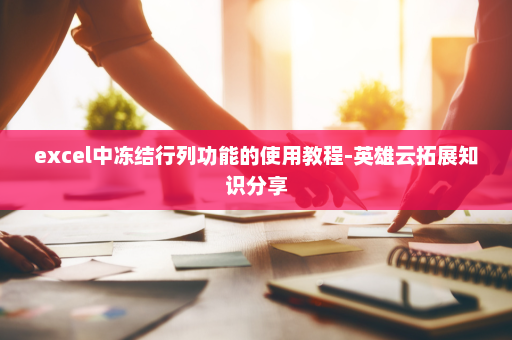 excel中冻结行列功能的使用教程-英雄云拓展知识分享