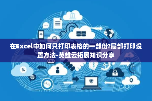在Excel中如何只打印表格的一部份?局部打印设置方法-英雄云拓展知识分享