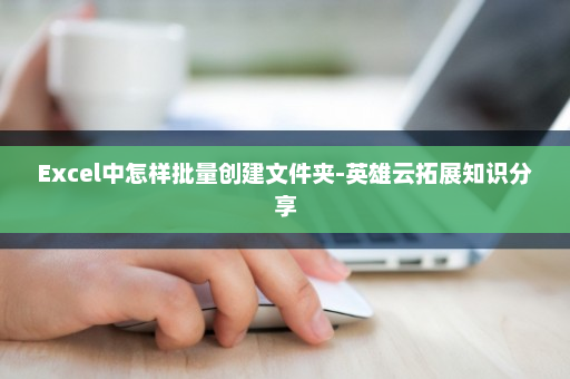 Excel中怎样批量创建文件夹-英雄云拓展知识分享