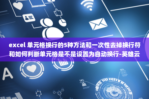 excel 单元格换行的5种方法和一次性去掉换行符和如何判断单元格是不是设置为自动换行-英雄云拓展知识分享