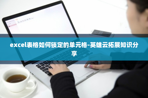 excel表格如何锁定的单元格-英雄云拓展知识分享