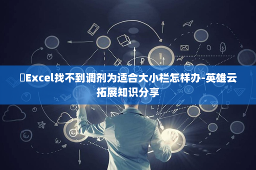 ​Excel找不到调剂为适合大小栏怎样办-英雄云拓展知识分享