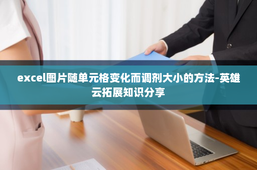 excel图片随单元格变化而调剂大小的方法-英雄云拓展知识分享
