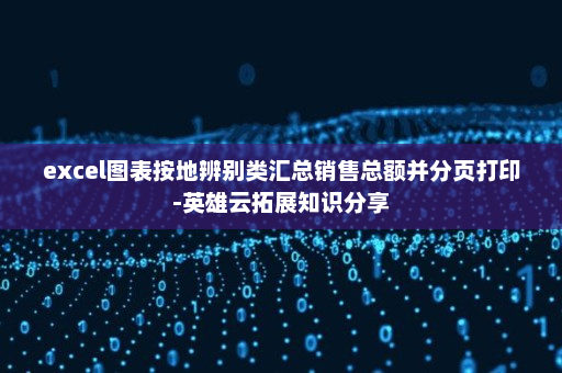 excel图表按地辨别类汇总销售总额并分页打印-英雄云拓展知识分享