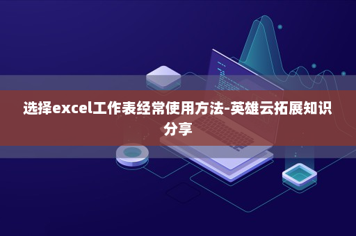 选择excel工作表经常使用方法-英雄云拓展知识分享