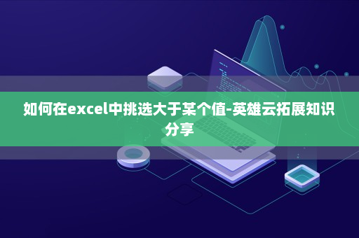 如何在excel中挑选大于某个值-英雄云拓展知识分享