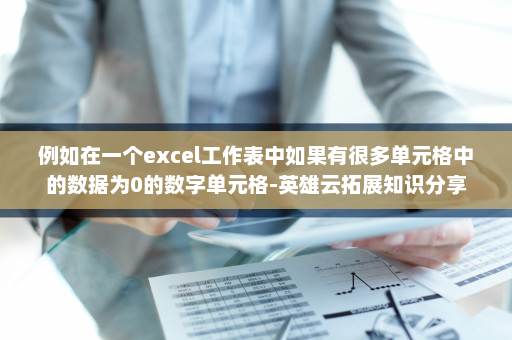 例如在一个excel工作表中如果有很多单元格中的数据为0的数字单元格-英雄云拓展知识分享