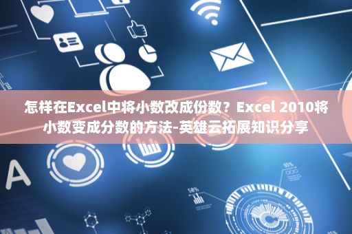 怎样在Excel中将小数改成份数？Excel 2010将小数变成分数的方法-英雄云拓展知识分享