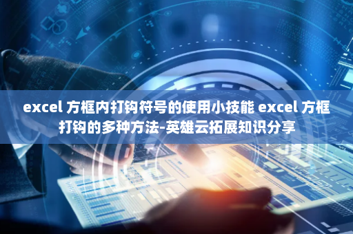 excel 方框内打钩符号的使用小技能 excel 方框打钩的多种方法-英雄云拓展知识分享