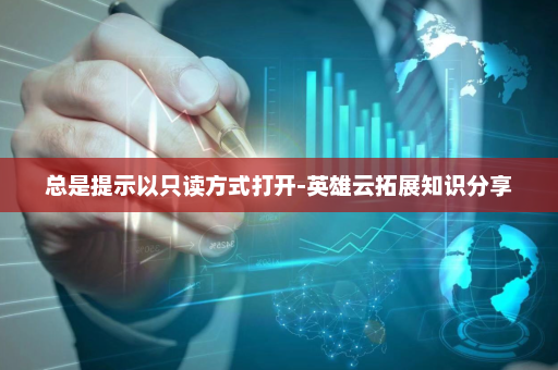 总是提示以只读方式打开-英雄云拓展知识分享