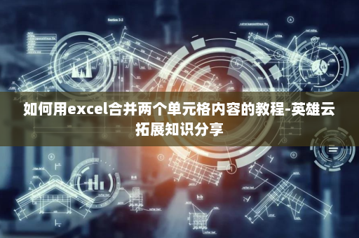 如何用excel合并两个单元格内容的教程-英雄云拓展知识分享