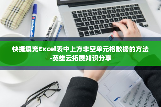 快捷填充Excel表中上方非空单元格数据的方法-英雄云拓展知识分享