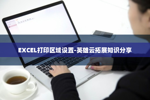 EXCEL打印区域设置-英雄云拓展知识分享