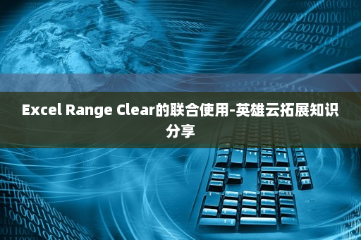 Excel Range Clear的联合使用-英雄云拓展知识分享