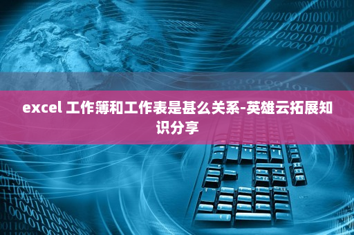 excel 工作簿和工作表是甚么关系-英雄云拓展知识分享