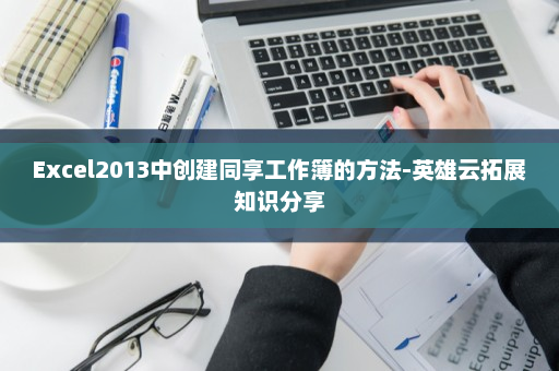Excel2013中创建同享工作簿的方法-英雄云拓展知识分享
