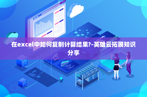 在excel中如何复制计算结果?-英雄云拓展知识分享