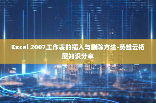 Excel 2007工作表的插入与删除方法-英雄云拓展知识分享