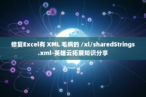 修复Excel有 XML 毛病的 /xl/sharedStrings.xml-英雄云拓展知识分享