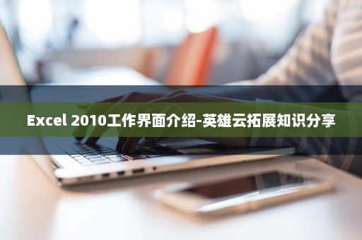 Excel 2010工作界面介绍-英雄云拓展知识分享