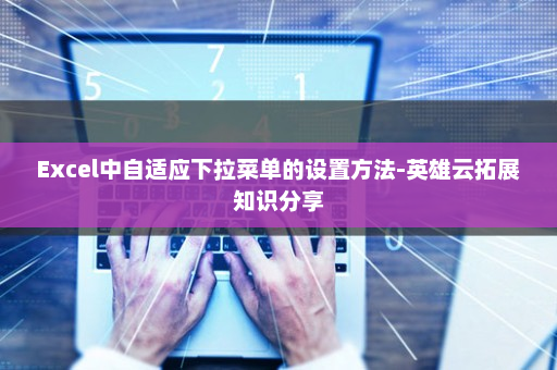 Excel中自适应下拉菜单的设置方法-英雄云拓展知识分享