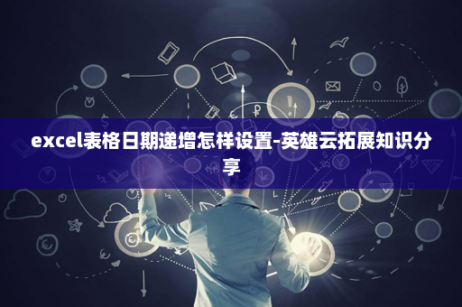 excel表格日期递增怎样设置-英雄云拓展知识分享