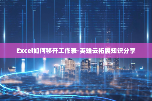 Excel如何移开工作表-英雄云拓展知识分享