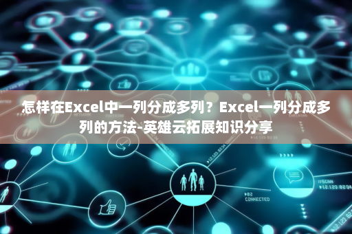 怎样在Excel中一列分成多列？Excel一列分成多列的方法-英雄云拓展知识分享