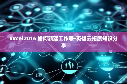Excel2016 如何新建工作表-英雄云拓展知识分享