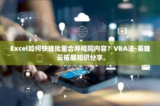 Excel如何快捷批量合并相同内容？VBA法-英雄云拓展知识分享