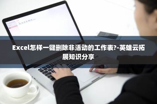 Excel怎样一键删除非活动的工作表?-英雄云拓展知识分享