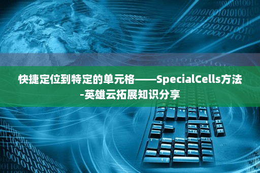 快捷定位到特定的单元格——SpecialCells方法-英雄云拓展知识分享