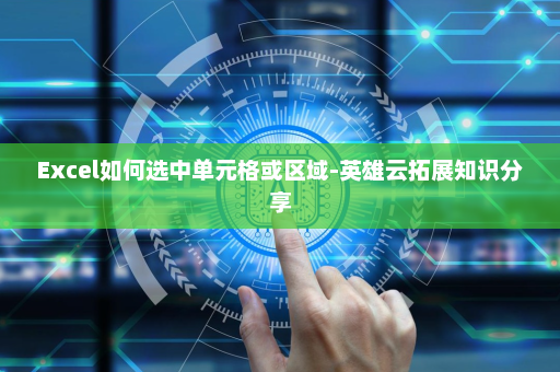 Excel如何选中单元格或区域-英雄云拓展知识分享