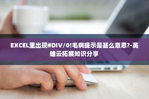 EXCEL里出现#DIV/0!毛病提示是甚么意思?-英雄云拓展知识分享