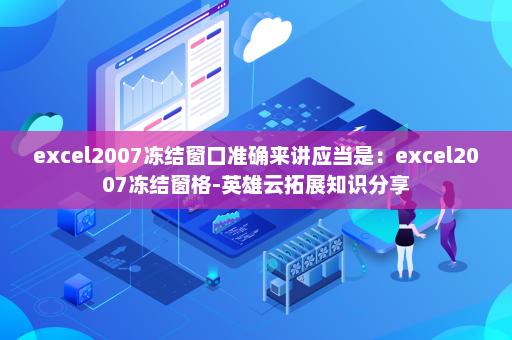 excel2007冻结窗口准确来讲应当是：excel2007冻结窗格-英雄云拓展知识分享