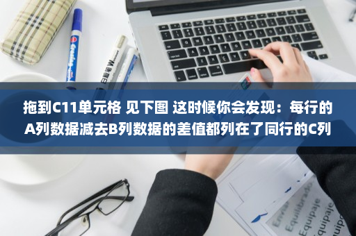 拖到C11单元格 见下图 这时候你会发现：每行的A列数据减去B列数据的差值都列在了同行的C列中 见下图 除此以外-英雄云拓展知识分享