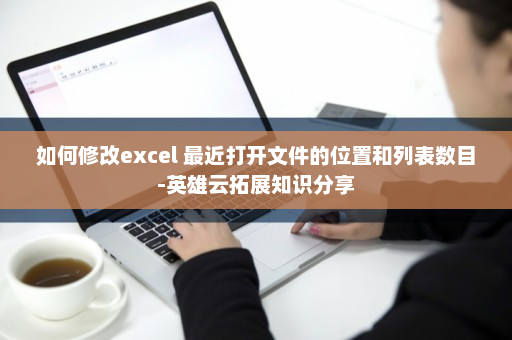 如何修改excel 最近打开文件的位置和列表数目-英雄云拓展知识分享