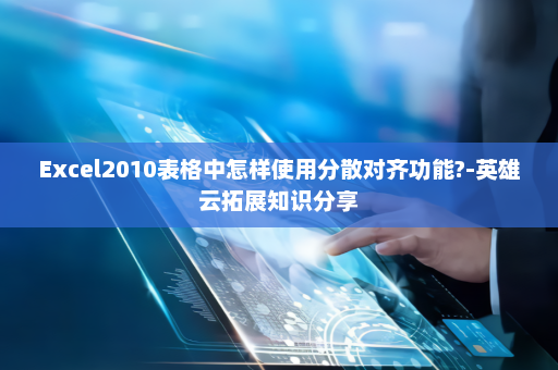 Excel2010表格中怎样使用分散对齐功能?-英雄云拓展知识分享