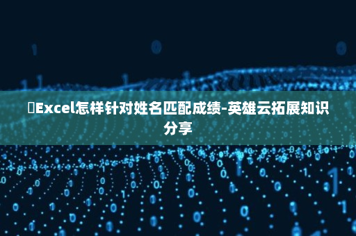 ​Excel怎样针对姓名匹配成绩-英雄云拓展知识分享